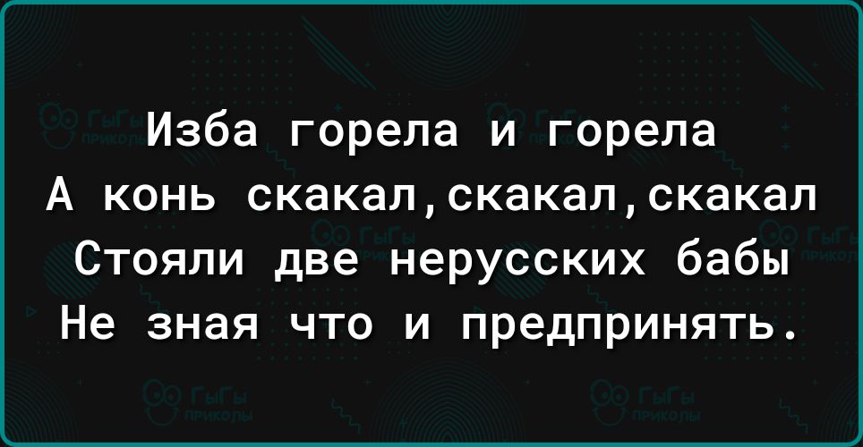 Изба горела и горела А конь скакапскакапскакал Стояли две нерусских бабы Не зная что и предпринять