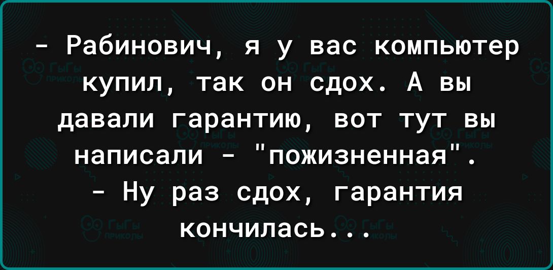 Рабинович я у вас компьютер купил так он сдох А вы давали гарантию ВОТ ТУТ Вы написали пожизненная Ну раз сдох гарантия КОНЧИПЗСЬ