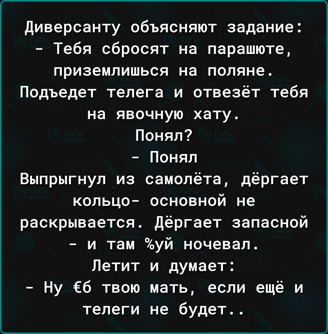 диверсанту объясняют задание Тебя сбросят на парашюте приземлиться на поляне Подъедет телега и отвезёт тебя на явочную хату Понял Понял Выпрыгнуп из самолёта дёргает копьцо основной не раскрывается дёргает запасной и там уй ночевал Летит и думает Ну б твою мать если ещё и телеги не будет