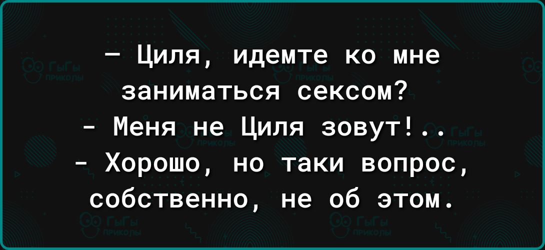 Циля идемте ко мне заниматься сексом Меня не Циля зовут Хорошо но таки вопрос собственно не об этом