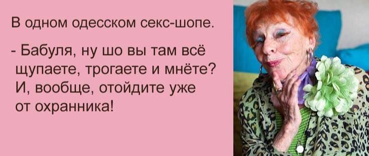 В одном одесском сексйшопе Бабуля ну шо вы там всё Щупаете трогаете и мнёте7 И вообще отойдите уже от охранника