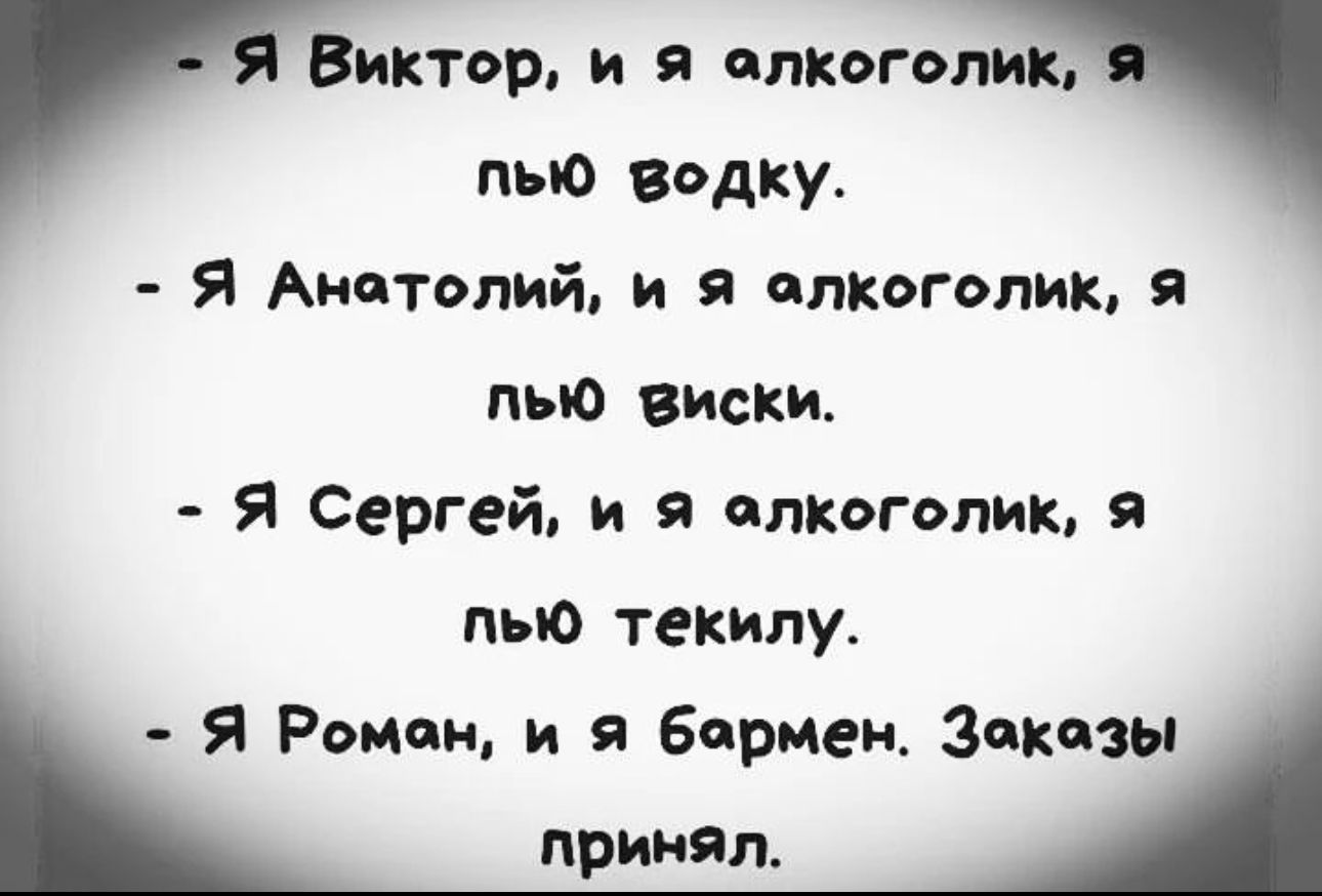 Виктор и алкоголик пыо водку Я Анатолий и я алкоголик я пью вцски Я Сергей и я алкоголик я пью текилу я Роман и я Бирмеи Закзы принял