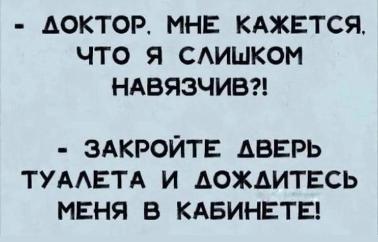 ДОКТОР МНЕ КАЖЕТСЯ ЧТО Я САИШКОМ НАВЯЗЧИВ ЗАКРОЙТЕ АВЕРЬ ТУААЕТА И АОЖАИТЕСЬ МЕНЯ В КАБИНЕТЕ