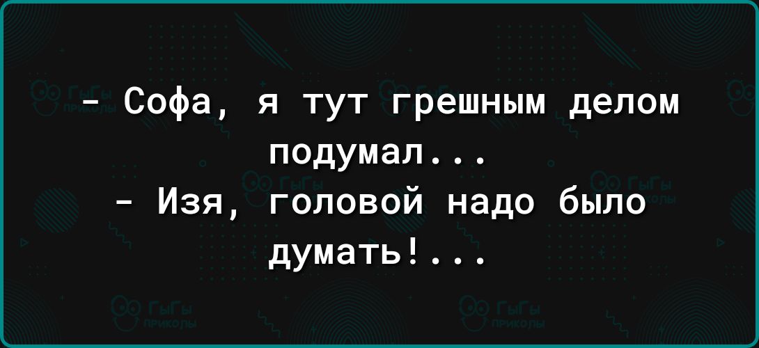 Софа я тут грешным делом подумал Изя головой надо было думать