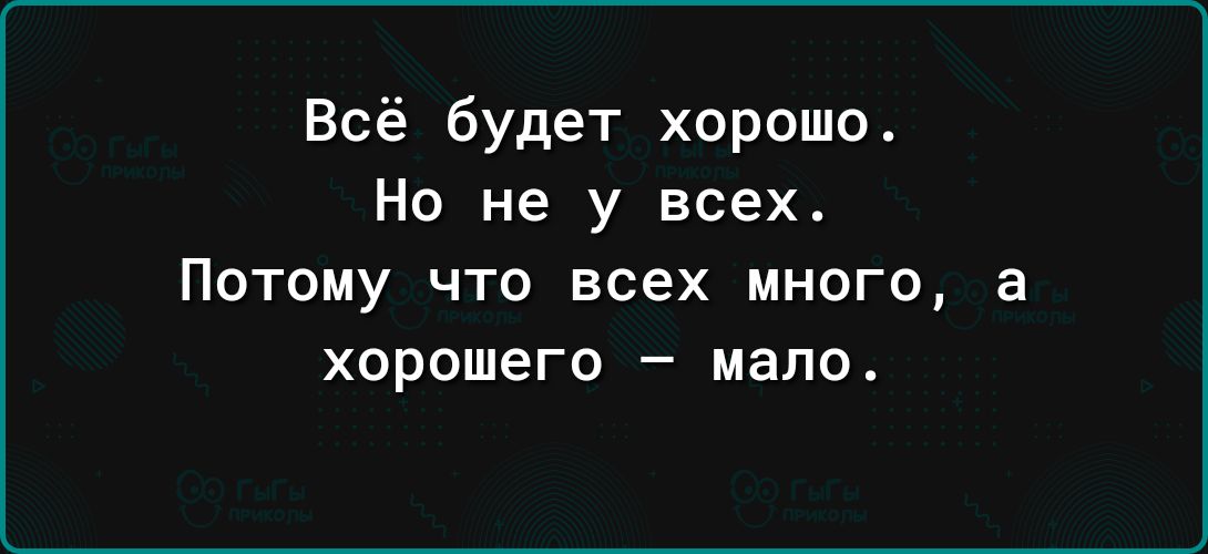 Всё будет хорошо Но не у всех4 ПОТОМУ ЧТО всех МНОГО а хорошего мало