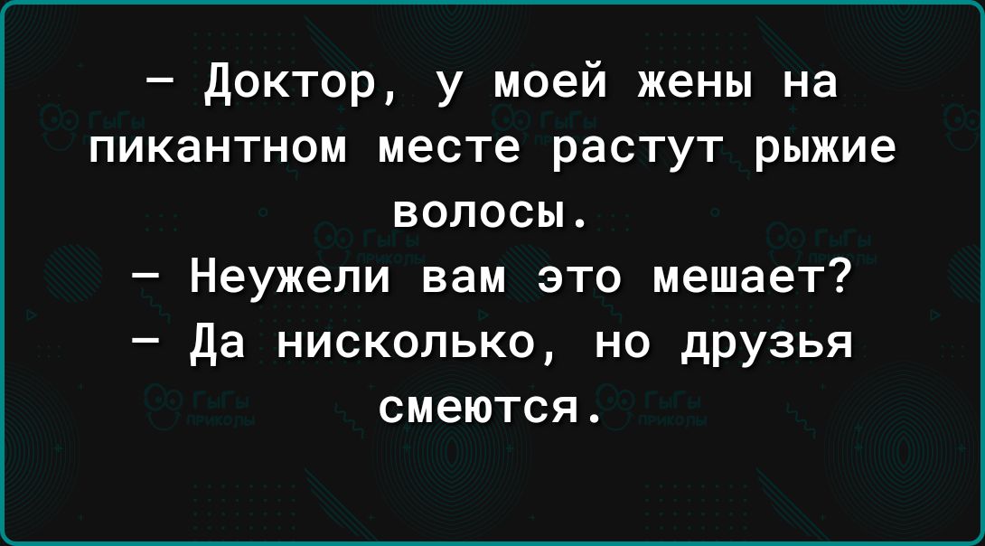 доктор у моей жены на пикантном месте растут рыжие волосы Неужели вам это мешает да нисколько но дрУзья смеются