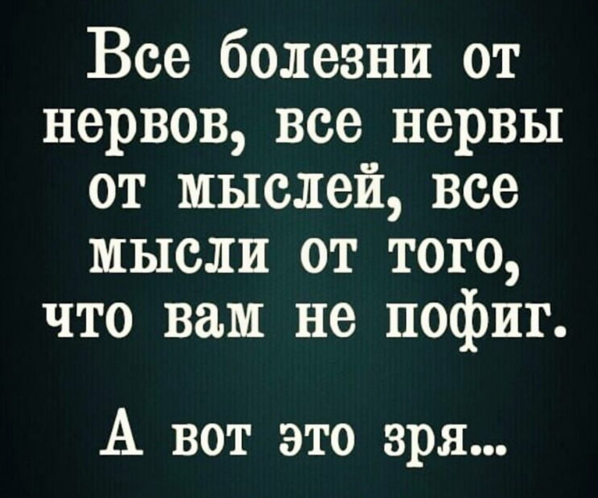 Все болезни от нервов все нервы от мыслей все мысли от того что вам не пофиг А вот это зря