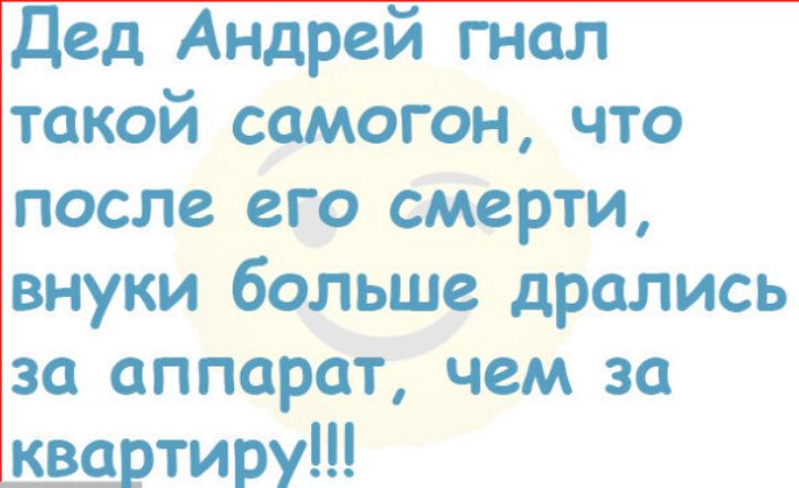 дед Андреи тол такой самогон что после его смерти внуки больше дрались за аппарат чем за ква тиру