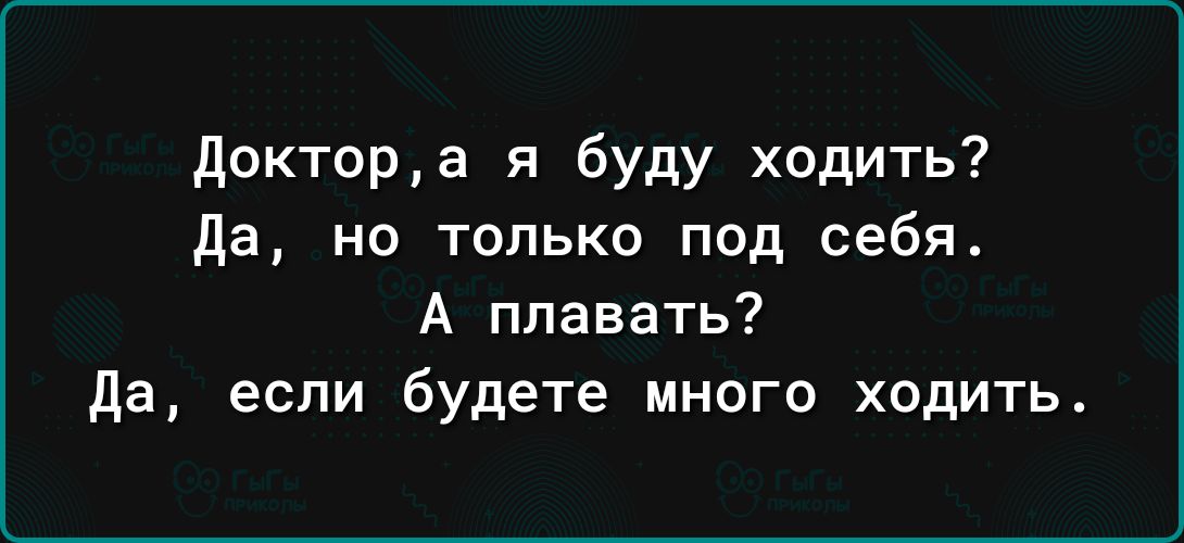 Доктора я буду ходить да но только под себя А плавать да если будете много ходить