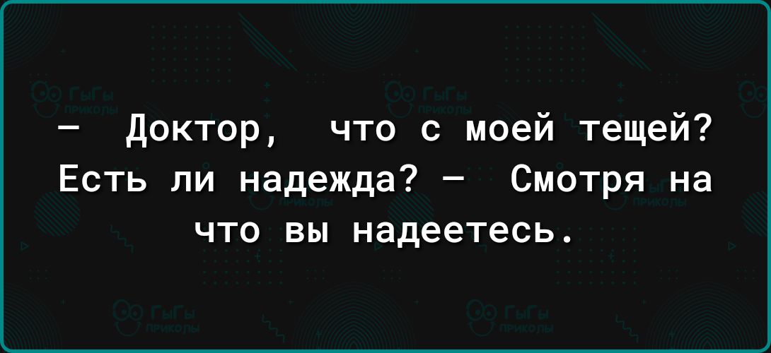 доктор что с моей тещей Есть ли надежда Смотря на что вы надеетесь