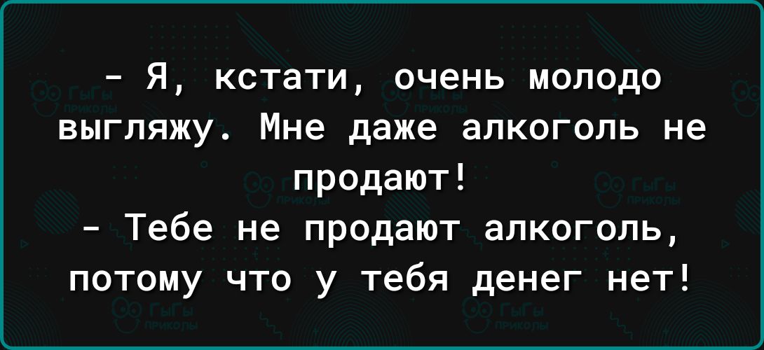 Я кстати очень молодо выгляжу Мне даже алкоголь не продают Тебе не продают алкоголь потому чта у тебя денег нет