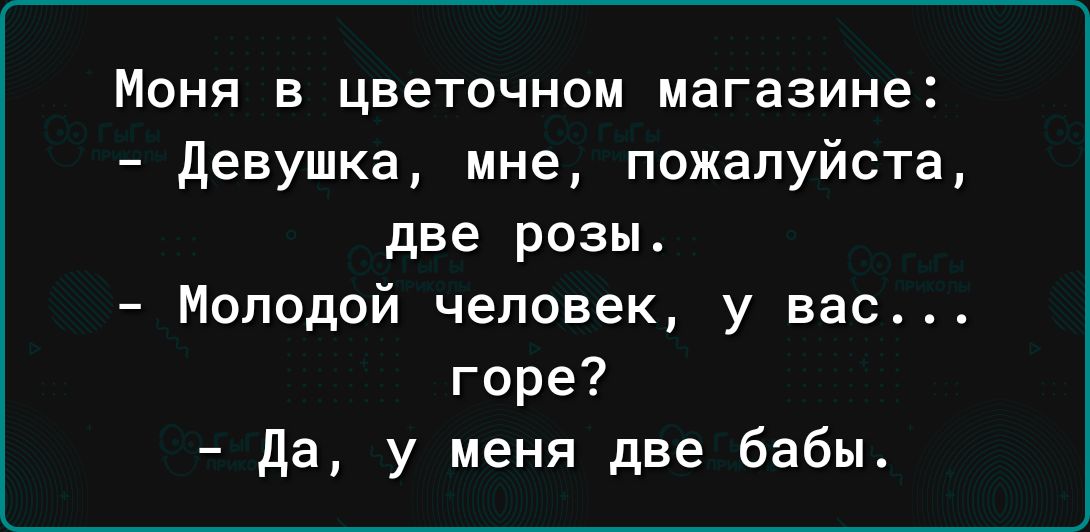 Моня в цветочном магазине девушка мне пожалуйста две розы Молодой человек у вас горе да у меня две бабы