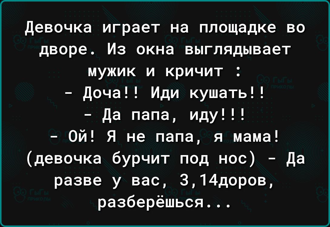 девочка играет на площадке во дворе Из окна выглядывает мужик и кричит дича Иди кушать Да папа иду Ой Я не папа я мама девочка бурчит под нос Да разве у вас 314доров разберёшься