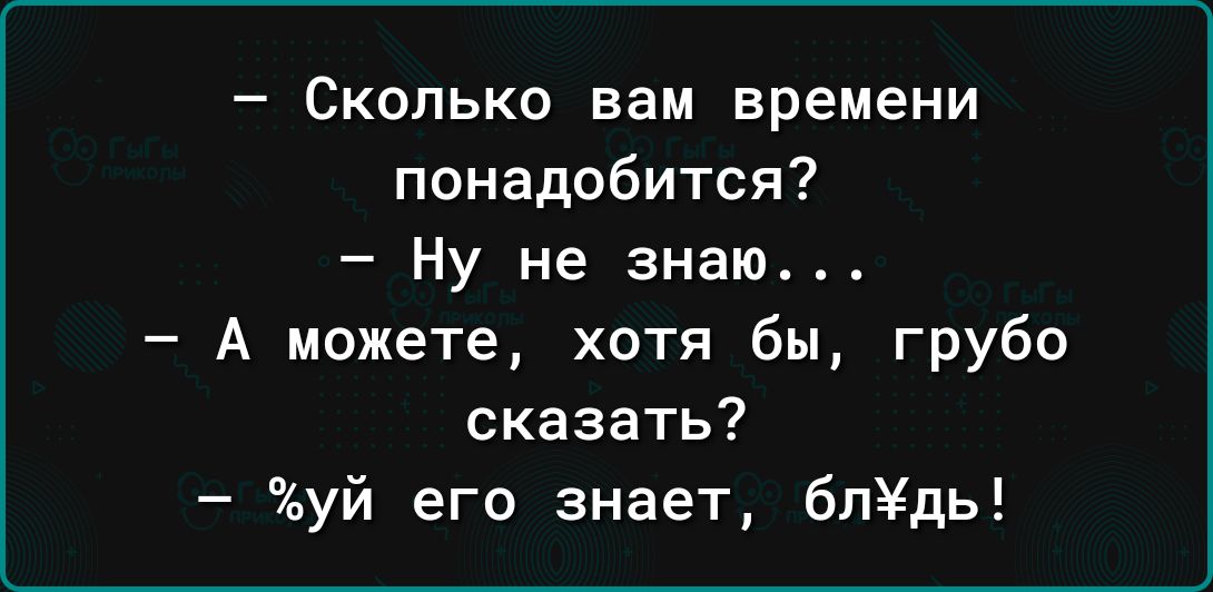 Сколько вам времени понадобится Ну не знаю А можете хотя бы грубо сказать уй его знает блхдь