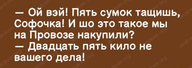 Ой вай Пять сумок тащишь Софочка И шо это такое мы на Провозе накупили двадцать пять кило не вашего дела