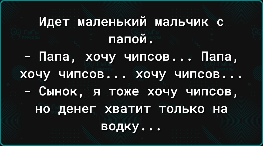 Идет маленький мальчик с папой Папа хочу чипсов Папа хочу чипсов хочу чипсов Сынок я тоже хочу чипсов но денег хватит только на водку