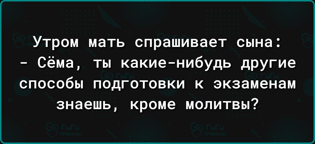 Утром мать спрашивает сына Сёма ты какиенибудь дрУгие СПОСОБЫ ПОДГОТОВКИ К экзаменам Знаешь кроме МОЛИТВЫ7