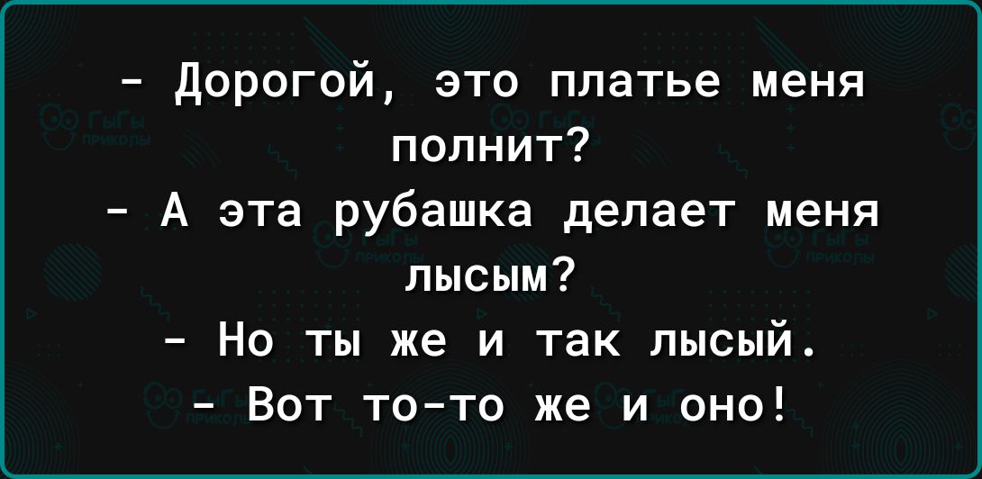 дорогой это платье меня попнит А эта рубашка делает меня лысым Но ты же и так лысый Вот то то же и оно