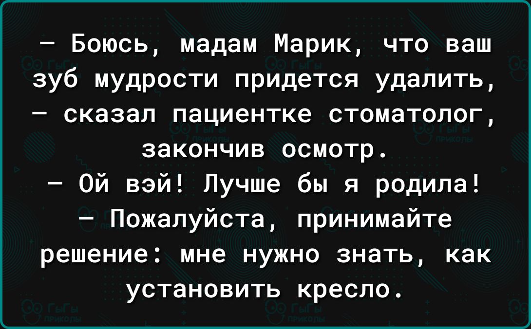 Боюсь мадам Марик что ваш зуб мудрости придется удалить сказал пациентке стоматолог закончив осмотр Ой вай Лучше бы я родила Пожалуйста принимайте решение мне нужно знать как установить кресло