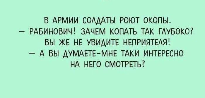 В АРМИИ СОАДАТЫ РОЮТ ОКОПЫ РАБИНОВИЧ ЗАЧЕМ КОПАТЬ ТАК ГАУБОКО ВЫ ЖЕ НЕ УБИАИТЕ НЕПРИЯТЕАЯ А ВЫ ДУМАЕТЕМНЕ ТАКИ ИНТЕРЕСНО НА НЕГО СМОТРЕТЬ