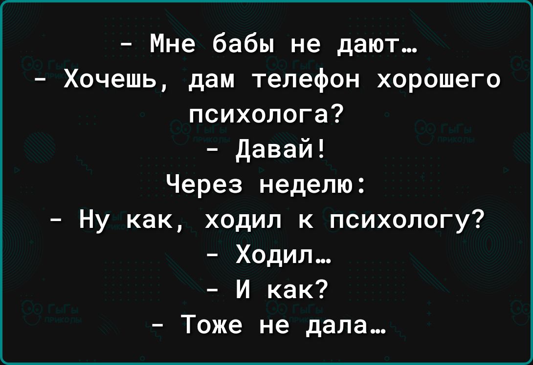 Мне бабы не дают Хочешь дам телефон хорошего психолога давай Через неделю Ну как ходил к психологу Ходил И как Тоже не дала