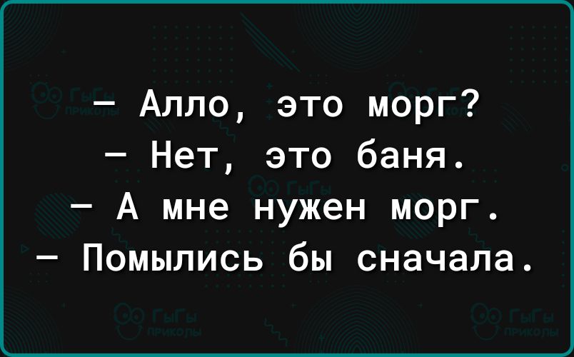 Алло это морг Нет это баня А мне нужен морг Помылись бы сначала