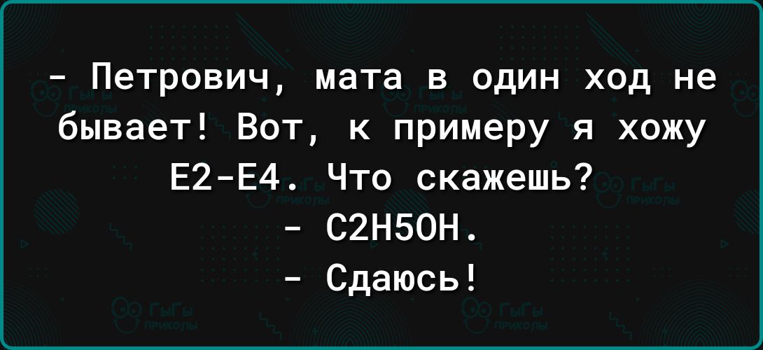 Петрович мата в один ход не бывает Вот к примеру я хожу Е2Е4 Что скажешь С2Н50Н Сдаюсь