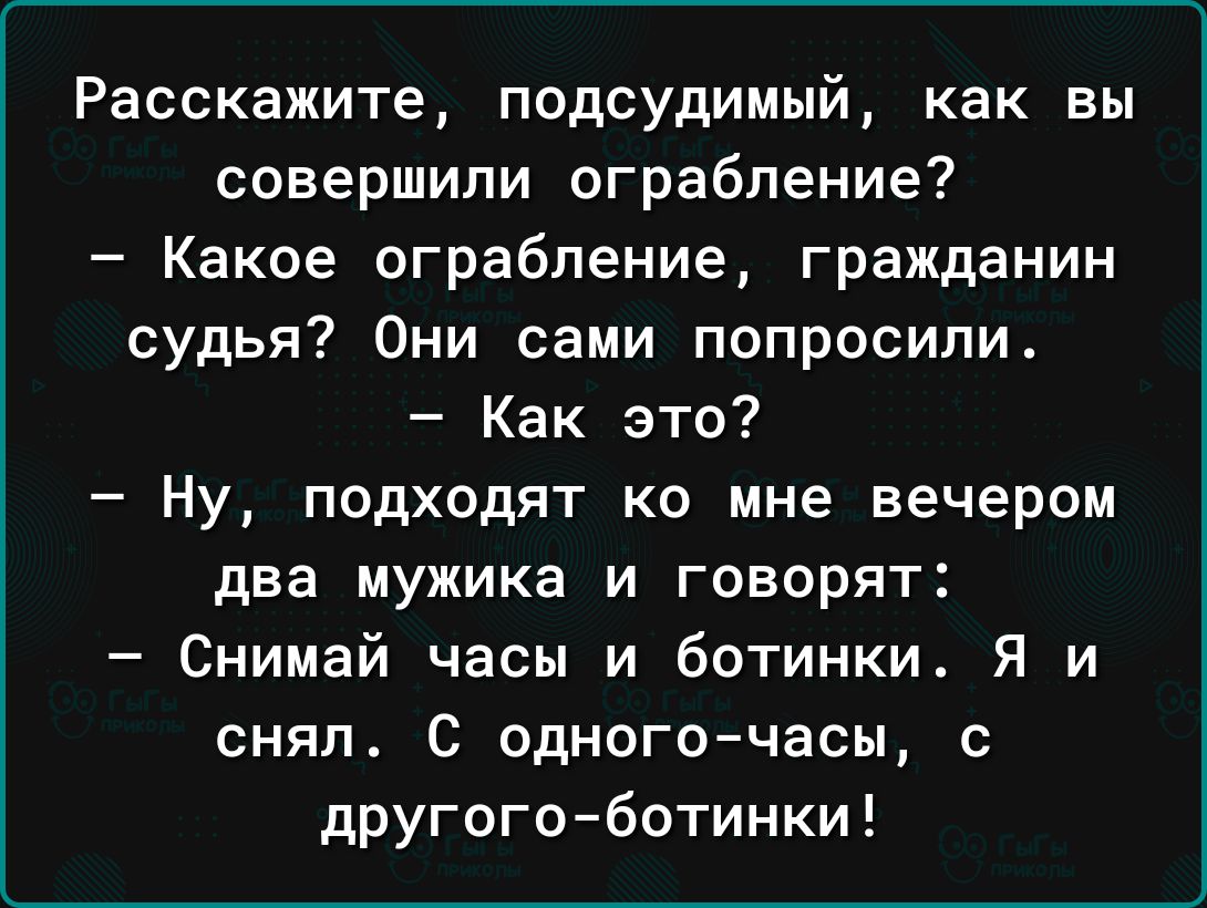 Расскажите подсудимый как вы совершили ограбление Какое ограбление гражданин судья Они сами попросили Как это Ну подходят ко мне вечером два мужика и говорят Снимай часы и ботинки Я и снял С одногочасы с другогоботинки