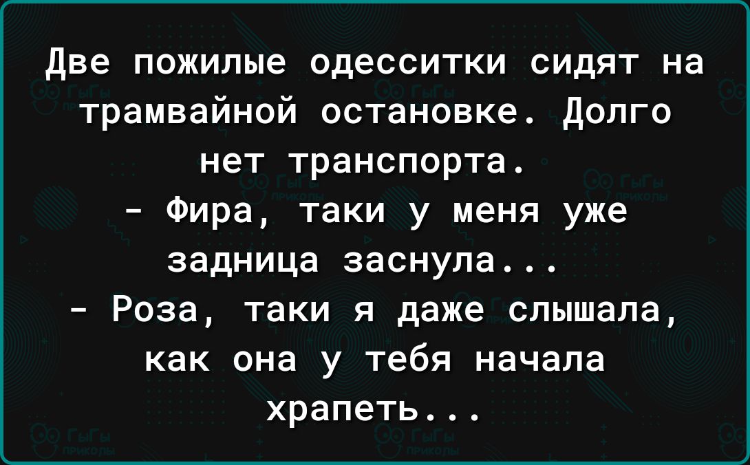 две пожилые одесситки сидят на трамвайной остановке долго нет транспорта Фира таки у меня уже задница заснула _ Роза таки Я даже слышала как она у тебя начала храпеть