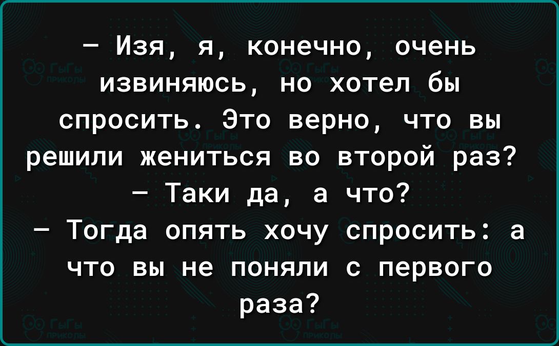 Изя я конечно очень ИЗВИНЯЮСЬ НО ХОТЕЛ бы спросить Это верно что вы решили жениться во второй раз Таки да а что Тогда опять хочу спросить а что вы не поняли с первого раза