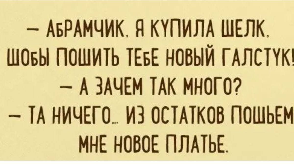 АБРАМЧИК Я КУПИЛА ШЕЛК ШОБЫ ПОШИТЬ ТЕБЕ НОВЫЙ ГАЛСПК А ЗАЧЕМ ТАК МНОГО ТА НИЧЕГО ИЗ ОСТАТКОВ ПОШЬЕМ МНЕ НОВОЕ ПЛАТЬЕ