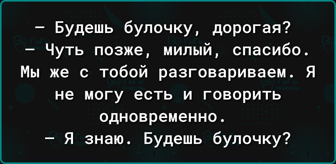 Будешь булочку дорогая Чуть позже милый спасибо Мы же с тобой разговариваем Я не могу есть и говорить одновременно Я знаю Будешь булочку