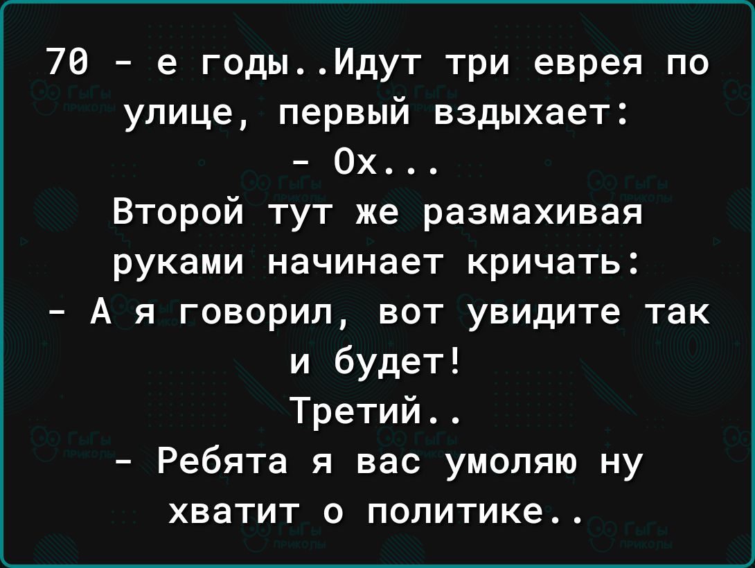 76 е годыИдут три еврея по улице первый вздыхает 0х Второй тут же размахивая руками начинает кричать А я говорил вот увидите так и будет Третий Ребята я вас умоляю ну ХВЗТИТ О политике