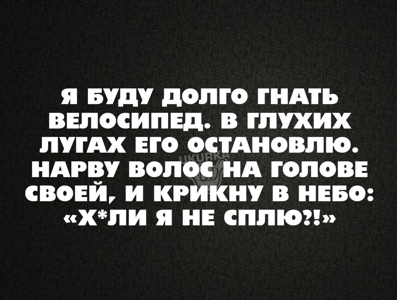 я БУДУ дОЛГО ГПА ВЕЛОСИПЕД В глухих ЛУГАХ ЕГО ОСТАНОВЛПО АРВ ВОЛОС А ГОЛОВЕ СВОЕЙ и КРИКНУ В НЕБО ХПИ я НЕ СППЮ