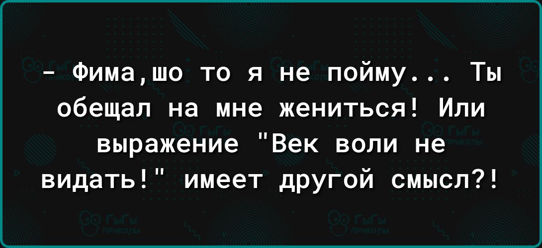 Фимашо то я не пойму Ты обещал на мне жениться Или выражение Век воли не видать имеет другой смысл