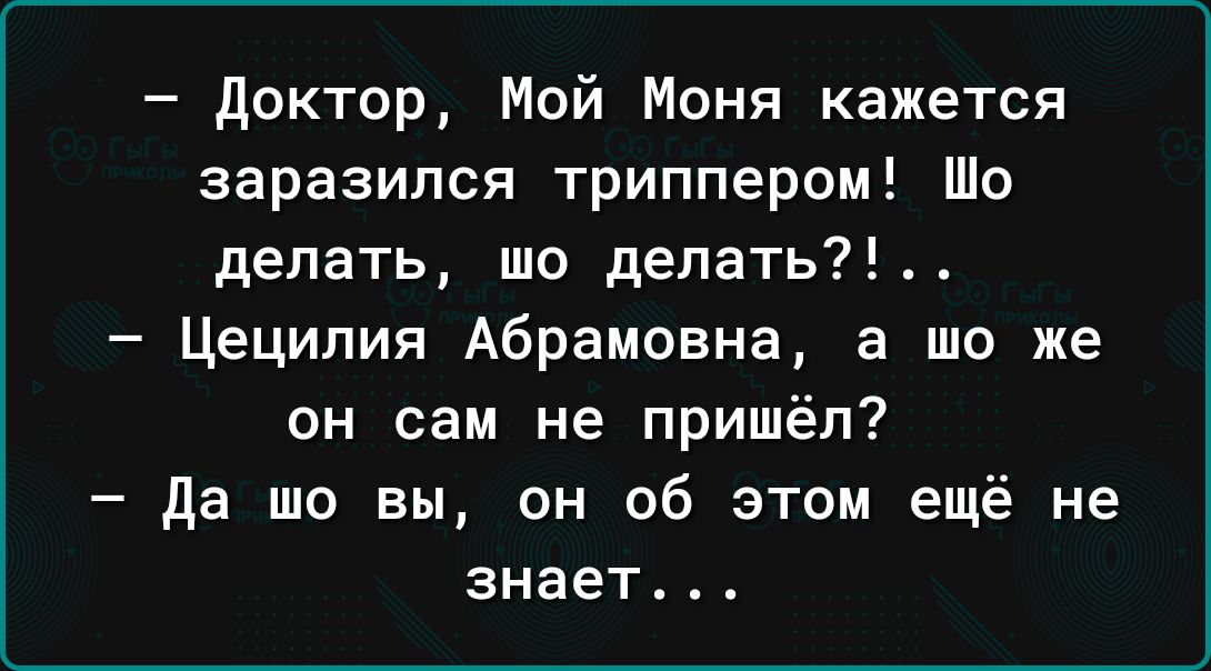 доктор Мой Моня кажется заразился триппером Шо делать шо делать Цецилия Абрамовна а то же он сам не пришёл да шо вы он об этом ещё не знает