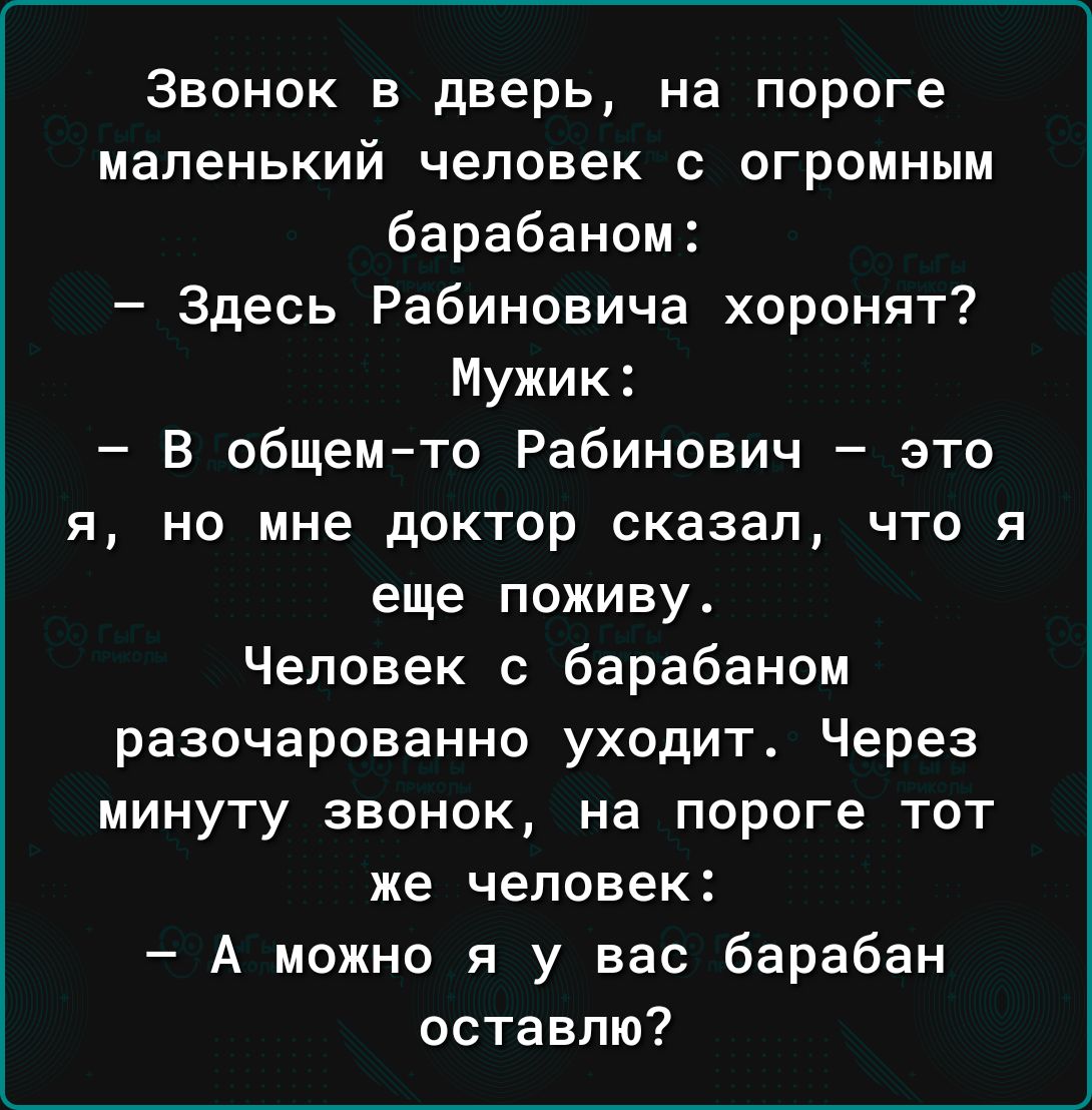 Звонок в дверь на пороге маленький человек с огромным барабаном Здесь Рабиновича хоронят Мужик В общемто Рабинович это я но мне доктор сказал что я еще поживут Человек с барабаном разочарованно уходит Через минуту звонок на пороге тот же человек А можно я у вас барабан оставлю