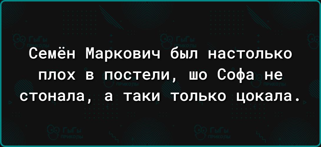 Семён Маркович был настолько плох в постели шо Софа не стонала а таки только цокала