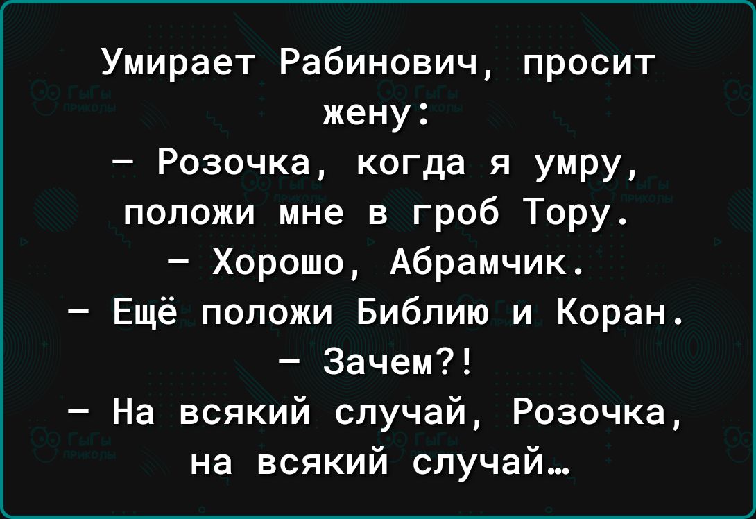 Умирает Рабинович просит жену Розочка когда я умру положи мне в гроб Тору Хорошо Абрамчик Ещё положи Библию и Коран Зачем На всякий случай Розочка на всякий случай