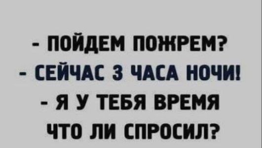 пойдем ПОЖРЕМ СЕЙЧАС 3 ЧАСА Н0ЧИ Я У ТЕБЯ ВРЕМЯ ЧТО ЛИ СПРОСИЛ