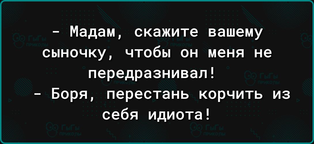 Мадам скажите вашему СЫНОЧКУ чтобы ОН меня не передразнивал Боря перестань корчить из себя идиота