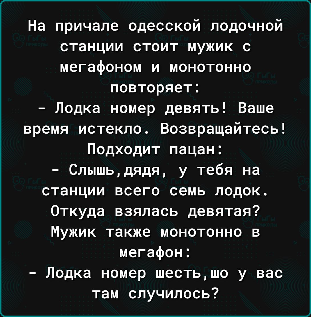 На причале одесской лодочной станции стоит мужик с мегафоном и монотонно повторяет Лодка номер девять Ваше время истекло Возвращайтесь Подходит пацан Слышьдядя у тебя на станции всего семь лодок Откуда взялась девятая Мужик также монотонно в мегафон Лодка номер шестьшо у вас там случилось