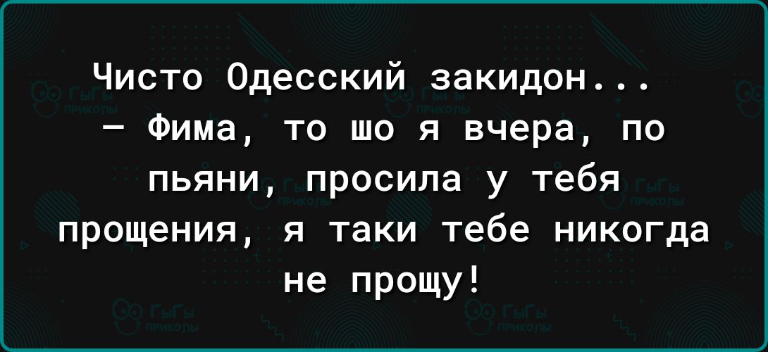 Чисто Одесский закидон Фима то шо я вчера по пьяни просила у тебя прощения я таки тебе никогда не прощу