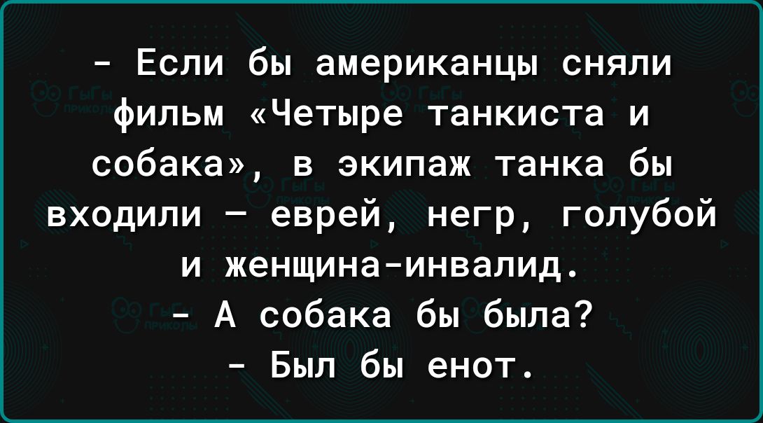 Если бы американцы сняли фильм Четыре танкиста и собака в экипаж танка бы входили еврей негр голубой и женщина инвалид А собака бы была Был бы енот