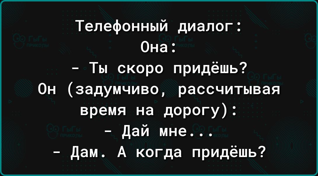 Телефонный диалог Она Ты скоро придёшь Он задумчиво рассчитывая время на дорогу Дай мне Дам А когда придёшь