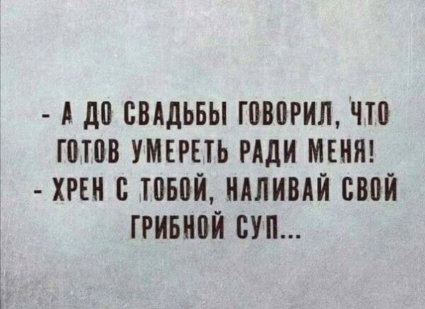 А ДО СВАДЬБЫ ГОВОРИЛ ЧТО ГОТОВ УМЕРЕТЬ РАДИ МЕНЯ ХРЕН С ТОБОЙ НАЛИВАЙ СВОЙ ГРИБНОЙ СУП