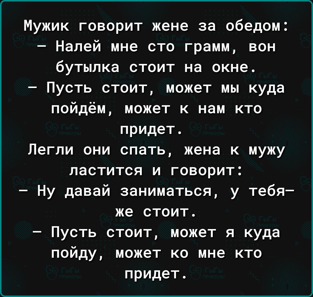 Мужик говорит жене за обедом Налей мне сто грамм вон бутылка стоит на окне Пусть стоит может мы куда пойдём может к нам кто придет Легли они спать жена к мужу ластится и говорит Ну давай заниматься у тебя же стоит Пусть стоит может я куда пойду может ко мне кто придет