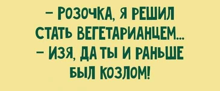 РОЗОЧКА Я РЕШИЛ СТАТЬ ВЕГЕТАРИАНЦЕМ ИЗЯ ДАТЫ И РАНЬШЕ БЫЛ КоЗЛОМ