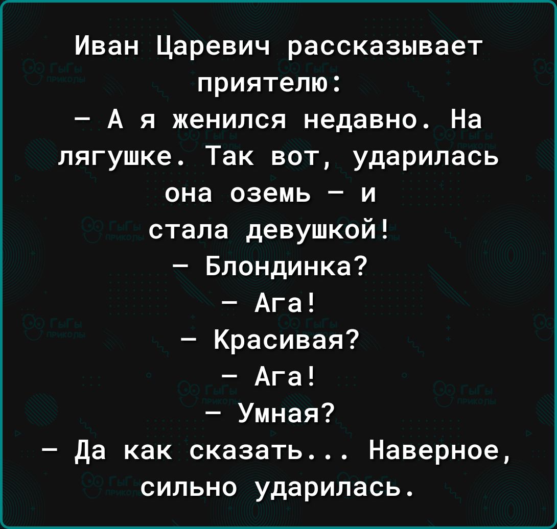 Иван Царевич рассказывает приятелю А я женился недавно На лягушке Так вот ударилась она оземь и стала девушкой Блондинка Ага Красивая Ага Умная Да как сказать Наверное сильно ударилась