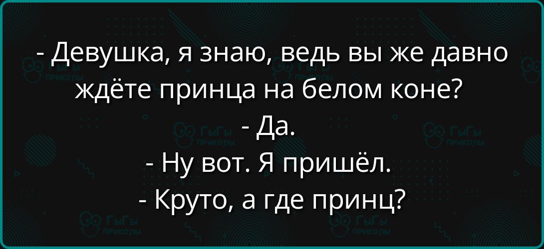 Девушка я знаю ведь вы же давно ждёте принца на белом коне Да Ну вот Я пришёл Круто а где принц